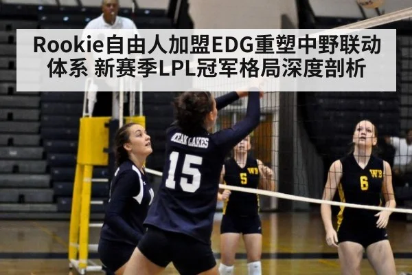 Rookie自由人加盟EDG重塑中野联动体系 新赛季LPL冠军格局深度剖析