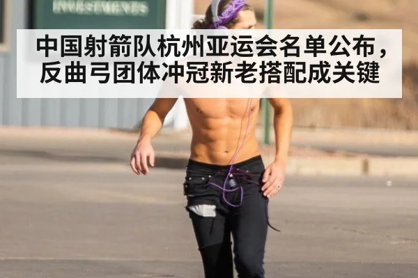 中国射箭队杭州亚运会名单公布,反曲弓团体冲冠新老搭配成关键