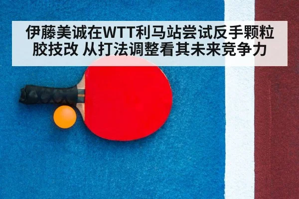 伊藤美诚在WTT利马站尝试反手颗粒胶技改 从打法调整看其未来竞争力