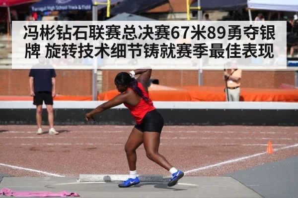 冯彬钻石联赛总决赛67米89勇夺银牌 旋转技术细节铸就赛季最佳表现