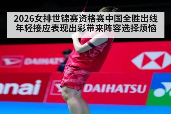 2026女排世锦赛资格赛中国全胜出线 年轻接应表现出彩带来阵容选择烦恼