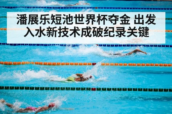 潘展乐短池世界杯夺金 出发入水新技术成破纪录关键