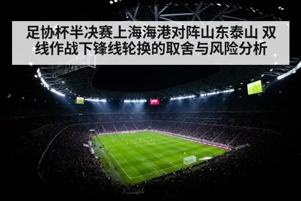 足协杯半决赛上海海港对阵山东泰山 双线作战下锋线轮换的取舍与风险分析