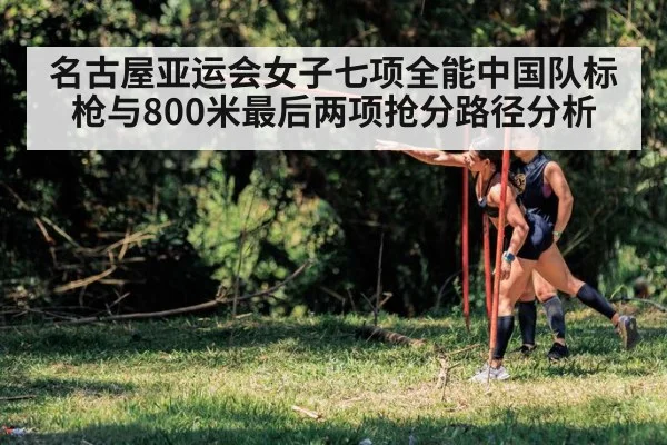 名古屋亚运会女子七项全能中国队标枪与800米最后两项抢分路径分析